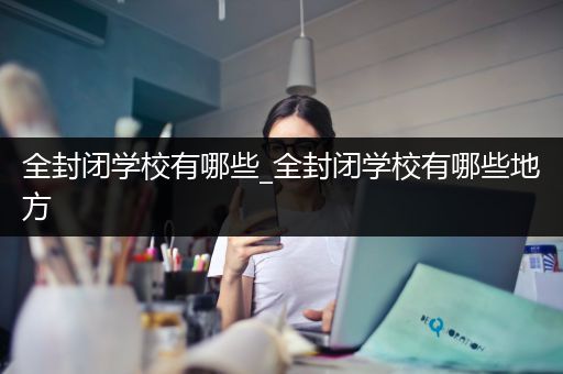 全封闭学校有哪些_全封闭学校有哪些地方